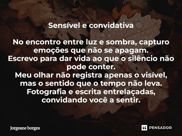 Sensível e convidativa No encontro entre luz e sombra, capturo emoções que não se apagam. Escrevo para dar vida ao que o silêncio não pode conter. Meu olhar não... Frase de Jorgeane Borges.