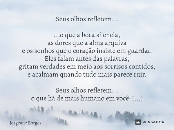 Seus olhos refletem... ...o que a boca silencia, as dores que a alma arquiva e os sonhos que o coração insiste em guardar. Eles falam antes das palavras, grita... Frase de Jorgeane borges.