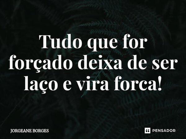 ⁠Tudo que for forçado deixa de ser laço e vira forca!... Frase de Jorgeane borges.