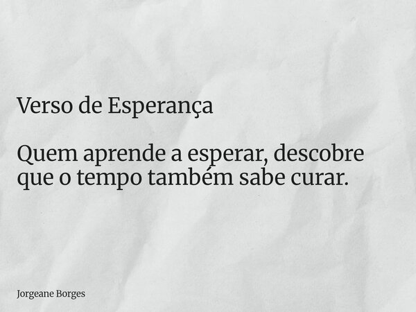 Verso de Esperança Quem aprende a esperar, descobre que o tempo também sabe curar.... Frase de Jorgeane Borges.