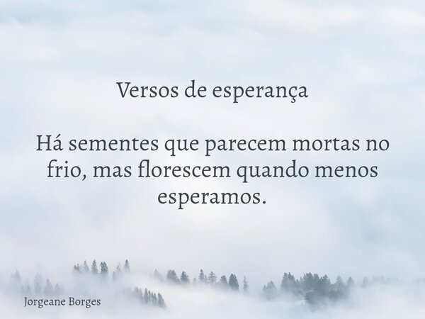 Versos de esperança Há sementes que parecem mortas no frio, mas florescem quando menos esperamos.... Frase de Jorgeane Borges.