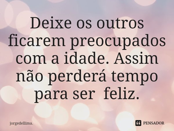 ⁠ Deixe os outros ficarem preocupados com a idade. Assim não perderá tempo para ser feliz.... Frase de jorgedellima..