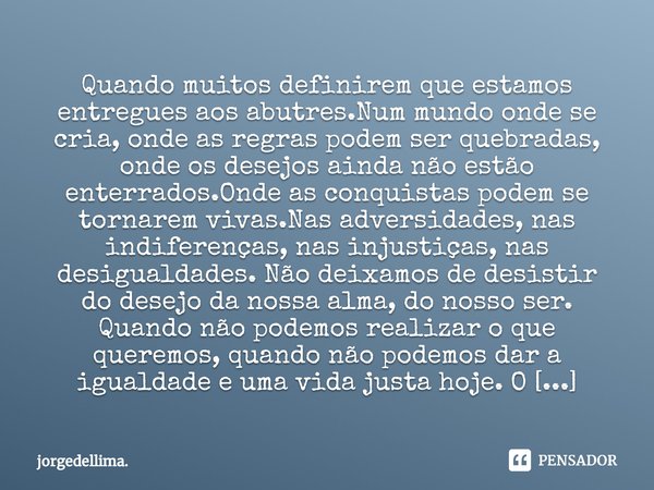 ⁠Quando muitos definirem que estamos entregues aos abutres.Num mundo onde se cria, onde as regras podem ser quebradas, onde os desejos ainda não estão enterrado... Frase de jorgedellima..