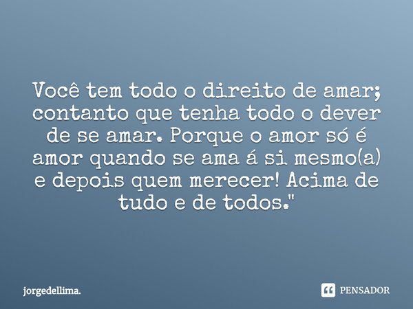 ⁠Você tem todo o direito de amar; contanto que tenha todo o dever de se amar. Porque o amor só é amor quando se ama á si mesmo(a) e depois quem merecer! Acima d... Frase de jorgedellima..