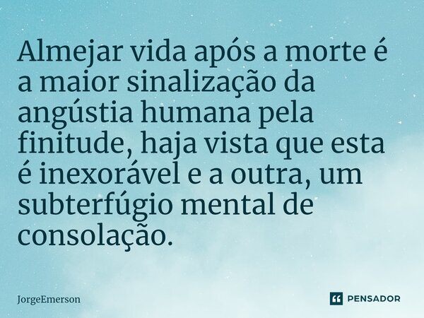 ⁠Almejar vida após a morte é a maior sinalização da angústia humana pela finitude, haja vista que esta é inexorável e a outra, um subterfúgio mental de consolaç... Frase de JorgeEmerson.