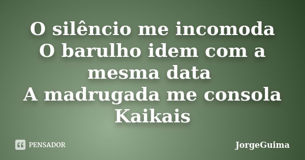 O silêncio me incomoda O barulho idem com a mesma data A madrugada me consola Kaikais... Frase de JorgeGuima.