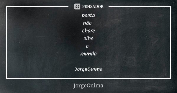poeta não chore olhe o mundo JorgeGuima... Frase de JorgeGuima.
