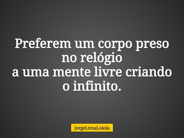 Preferem um corpo preso no relógio a uma mente livre criando o infinito.... Frase de JorgeLimaLoiola.