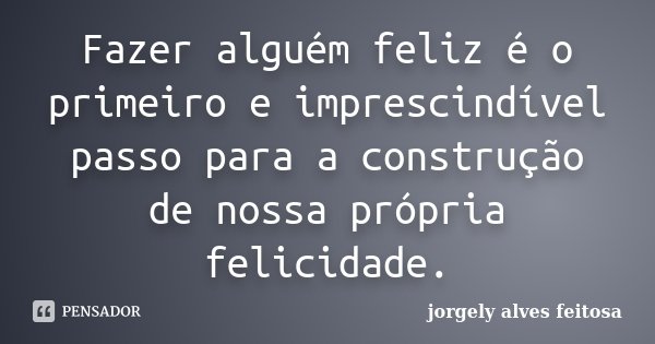 Fazer alguém feliz é o primeiro e imprescindível passo para a construção de nossa própria felicidade.... Frase de Jorgely Alves Feitosa.