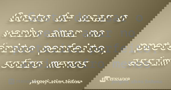 Gosto de usar o verbo amar no pretérito perfeito, assim sofro menos... Frase de Jorgely Alves Feitosa.