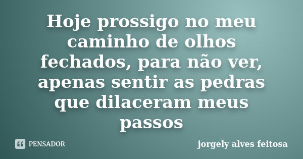 Hoje prossigo no meu caminho de olhos fechados, para não ver, apenas sentir as pedras que dilaceram meus passos... Frase de Jorgely Alves Feitosa.