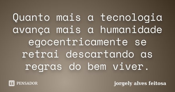 Quanto mais a tecnologia avança mais a humanidade egocentricamente se retrai descartando as regras do bem viver.... Frase de Jorgely Alves Feitosa.