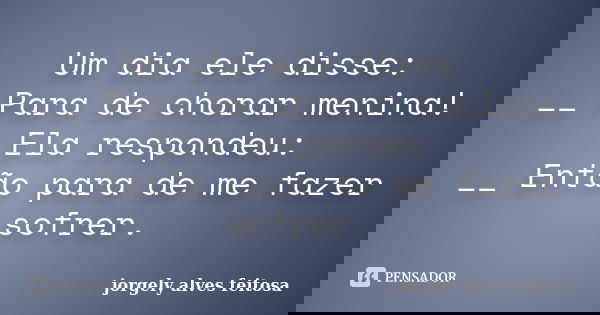 Um dia ele disse: __ Para de chorar menina! Ela respondeu: __ Então para de me fazer sofrer.... Frase de Jorgely Alves Feitosa.