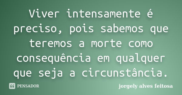 Viver intensamente é preciso, pois sabemos que teremos a morte como consequência em qualquer que seja a circunstância.... Frase de Jorgely Alves Feitosa.