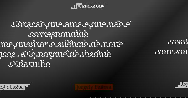 Coração que ama e que não é correspondido, costuma quebrar o silêncio da noite com soluços, AÍ o porquê da insônia. O barulho.... Frase de jorgely Feitosa.