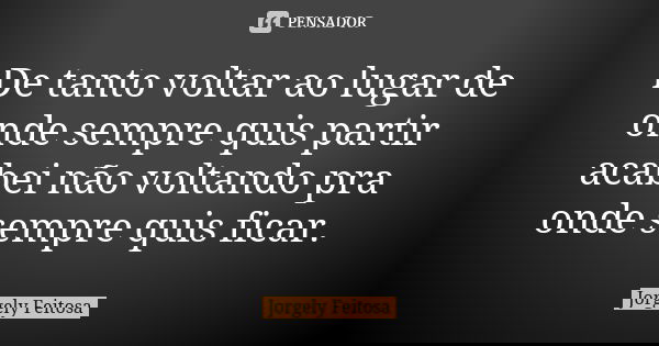 De tanto voltar ao lugar de onde sempre quis partir acabei não voltando pra onde sempre quis ficar.... Frase de Jorgely Feitosa.