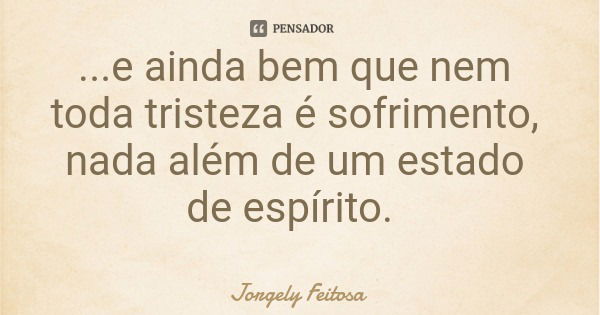 ...e ainda bem que nem toda tristeza é sofrimento, nada além de um estado de espírito.... Frase de Jorgely Feitosa.