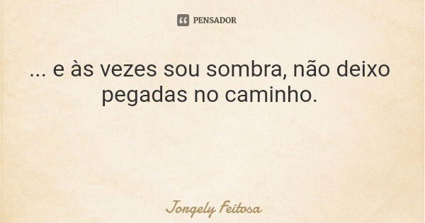 ... e às vezes sou sombra, não deixo pegadas no caminho.... Frase de Jorgely Feitosa.