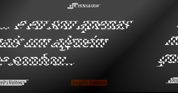 ... e eu sou apenas mais um alguém que sonhou...... Frase de Jorgely Feitosa.