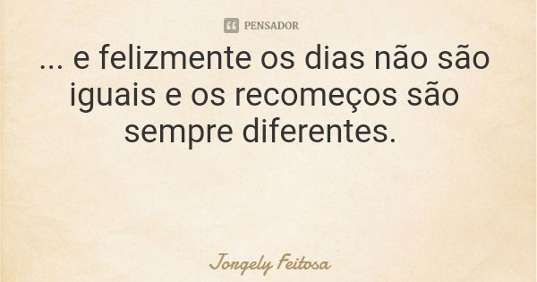 ... e felizmente os dias não são iguais e os recomeços são sempre diferentes.... Frase de Jorgely Feitosa.