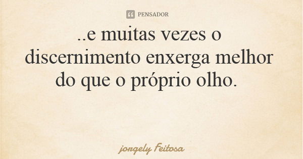..e muitas vezes o discernimento enxerga melhor do que o próprio olho.... Frase de jorgely Feitosa.