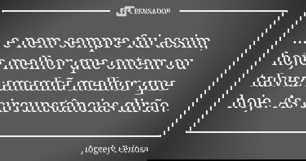 ... e nem sempre fui assim, hoje melhor que ontem ou talvez amanhã melhor que hoje. As circunstâncias dirão.... Frase de Jorgely Feitosa.