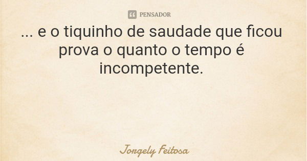 ... e o tiquinho de saudade que ficou prova o quanto o tempo é incompetente.... Frase de Jorgely Feitosa.