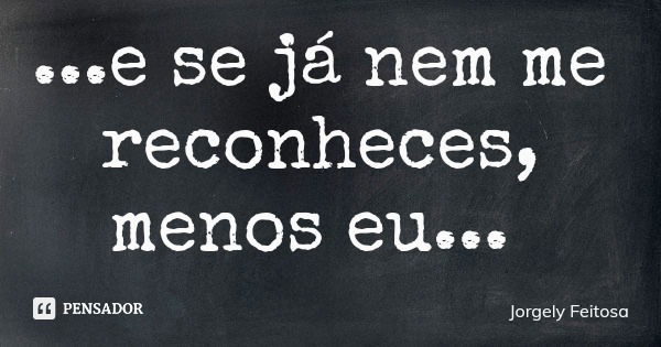 ...e se já nem me reconheces, menos eu...... Frase de Jorgely Feitosa.