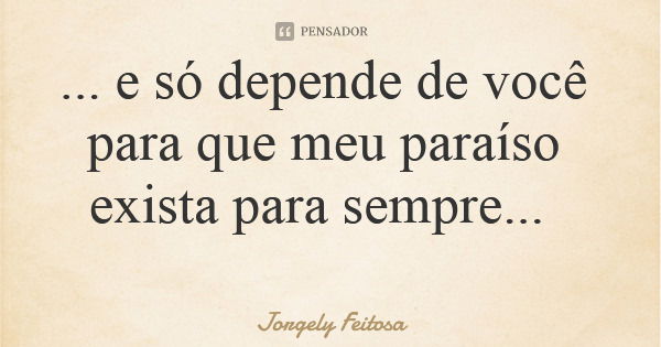 ... e só depende de você para que meu paraíso exista para sempre...... Frase de Jorgely Feitosa.