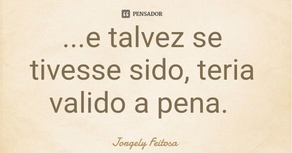 ...e talvez se tivesse sido, teria valido a pena.... Frase de Jorgely Feitosa.