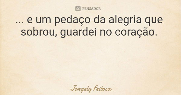 ... e um pedaço da alegria que sobrou, guardei no coração.... Frase de Jorgely Feitosa.