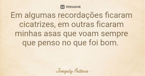 Em algumas recordações ficaram cicatrizes, em outras ficaram minhas asas que voam sempre que penso no que foi bom.... Frase de Jorgely Feitosa.