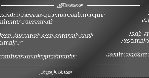existem pessoas que não sabem o que realmente querem da vida, vivem buscando sem controle cada vez mais e mais, e assim acabam confusas ou decepcionadas.... Frase de Jorgely Feitosa.
