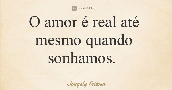 O amor é real até mesmo quando sonhamos.... Frase de Jorgely Feitosa.