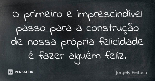 O primeiro e imprescindível passo para a construção de nossa própria felicidade é fazer alguém feliz.... Frase de Jorgely Feitosa.