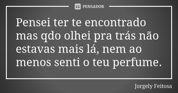 Pensei ter te encontrado mas qdo olhei pra trás não estavas mais lá, nem ao menos senti o teu perfume.... Frase de Jorgely Feitosa.