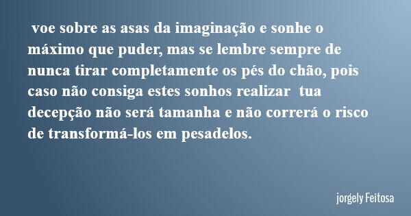 voe sobre as asas da imaginação e sonhe o máximo que puder, mas se lembre sempre de nunca tirar completamente os pés do chão, pois caso não consiga estes sonhos... Frase de jorgely Feitosa.
