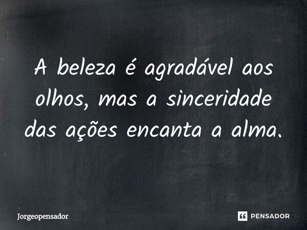 ⁠A beleza é agradável aos olhos, mas a sinceridade das ações encanta a alma.... Frase de Jorgeopensador.