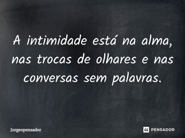 ⁠A intimidade está na alma, nas trocas de olhares e nas conversas sem palavras.... Frase de Jorgeopensador.