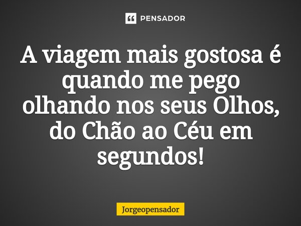 ⁠A viagem mais gostosa é quando me pego olhando nos seus Olhos, do Chão ao Céu em segundos!... Frase de Jorgeopensador.