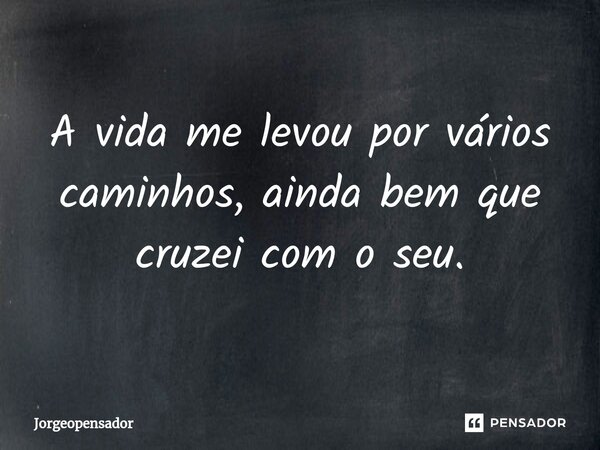 ⁠A vida me levou por vários caminhos, ainda bem que cruzei com o seu.... Frase de Jorgeopensador.