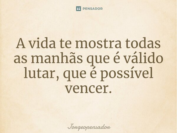 ⁠A vida te mostra todas as manhãs que é válido lutar, que é possível vencer.... Frase de Jorgeopensador.