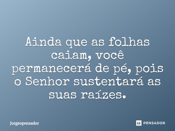 Ainda que as folhas caiam, você permanecerá de pé, pois o Senhor sustentará as suas raízes.... Frase de Jorgeopensador.