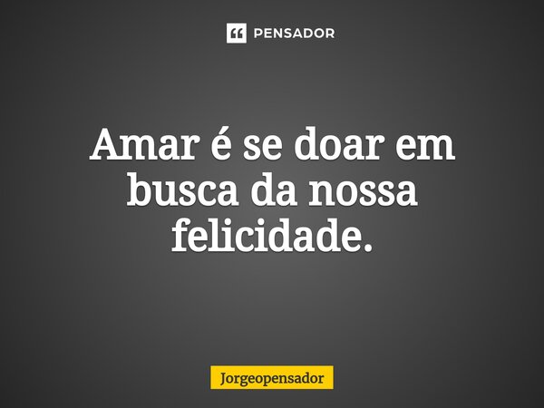 Amar é se doar em busca da nossa felicidade.... Frase de Jorgeopensador.
