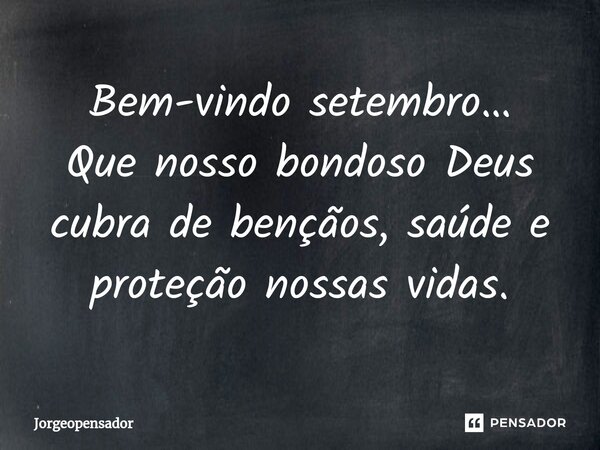 Bem-vindo setembro… Que nosso bondoso Deus cubra de bençãos, saúde e proteção nossas vidas.... Frase de Jorgeopensador.
