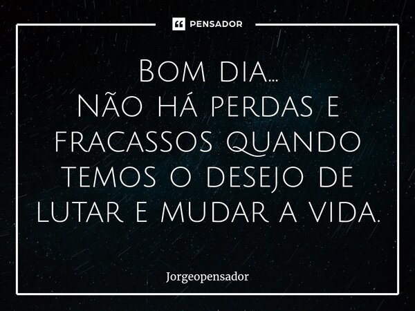 ⁠Bom dia... Não há perdas e fracassos quando temos o desejo de lutar e mudar a vida.... Frase de Jorgeopensador.