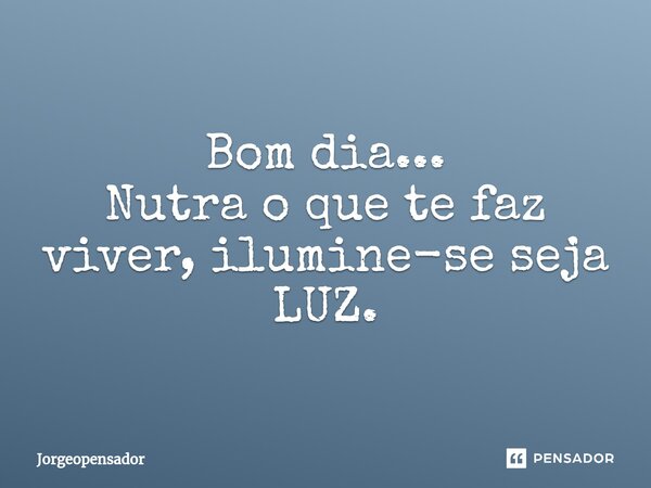 ⁠Bom dia... Nutra o que te faz viver, ilumine-se seja LUZ.... Frase de Jorgeopensador.