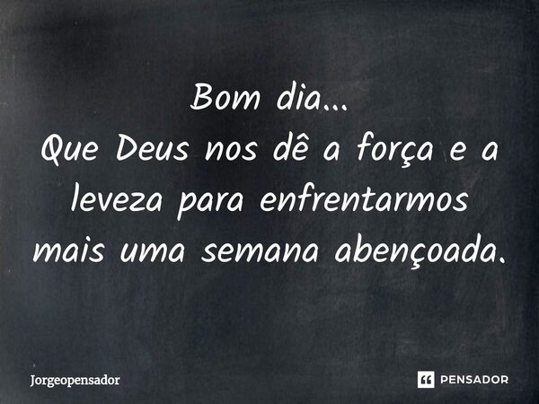 Bom dia... ⁠Que Deus nos dê a força e a leveza para enfrentarmos mais uma semana abençoada.... Frase de Jorgeopensador.