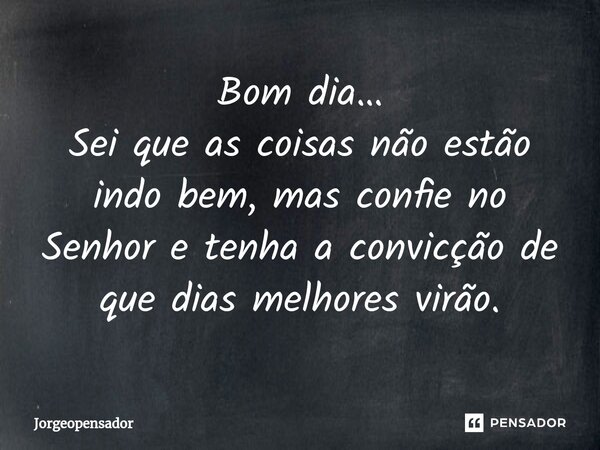 ⁠Bom dia… Sei que as coisas não estão indo bem, mas confie no Senhor e tenha a convicção de que dias melhores virão.... Frase de Jorgeopensador.