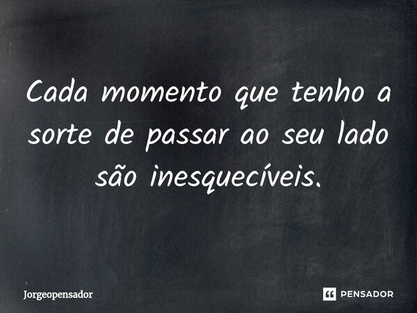 ⁠Cada momento que tenho a sorte de passar ao seu lado são inesquecíveis.... Frase de Jorgeopensador.